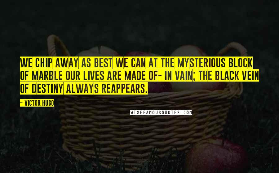 Victor Hugo Quotes: We chip away as best we can at the mysterious block of marble our lives are made of- in vain; the black vein of destiny always reappears.