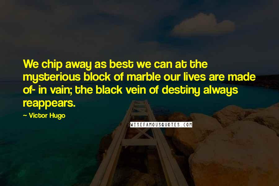 Victor Hugo Quotes: We chip away as best we can at the mysterious block of marble our lives are made of- in vain; the black vein of destiny always reappears.