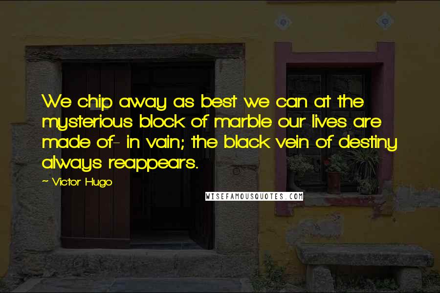 Victor Hugo Quotes: We chip away as best we can at the mysterious block of marble our lives are made of- in vain; the black vein of destiny always reappears.
