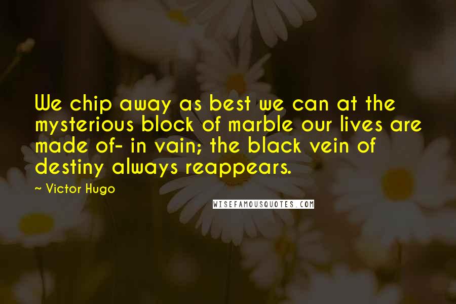 Victor Hugo Quotes: We chip away as best we can at the mysterious block of marble our lives are made of- in vain; the black vein of destiny always reappears.