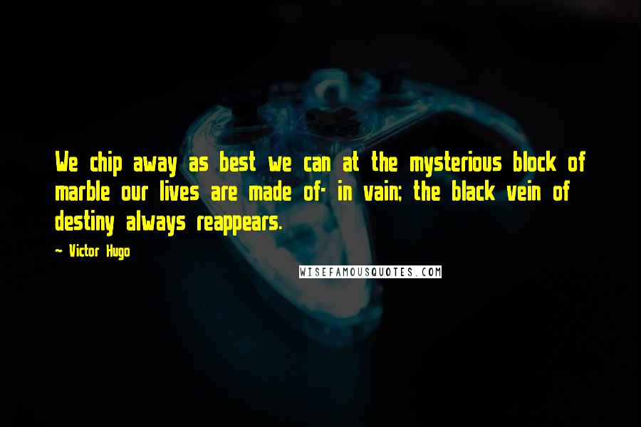 Victor Hugo Quotes: We chip away as best we can at the mysterious block of marble our lives are made of- in vain; the black vein of destiny always reappears.