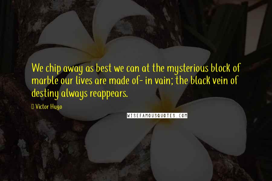 Victor Hugo Quotes: We chip away as best we can at the mysterious block of marble our lives are made of- in vain; the black vein of destiny always reappears.