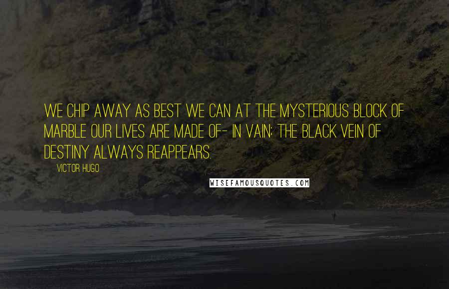 Victor Hugo Quotes: We chip away as best we can at the mysterious block of marble our lives are made of- in vain; the black vein of destiny always reappears.