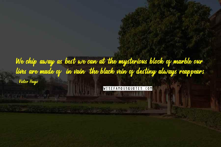 Victor Hugo Quotes: We chip away as best we can at the mysterious block of marble our lives are made of- in vain; the black vein of destiny always reappears.