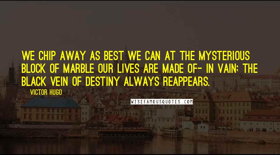 Victor Hugo Quotes: We chip away as best we can at the mysterious block of marble our lives are made of- in vain; the black vein of destiny always reappears.