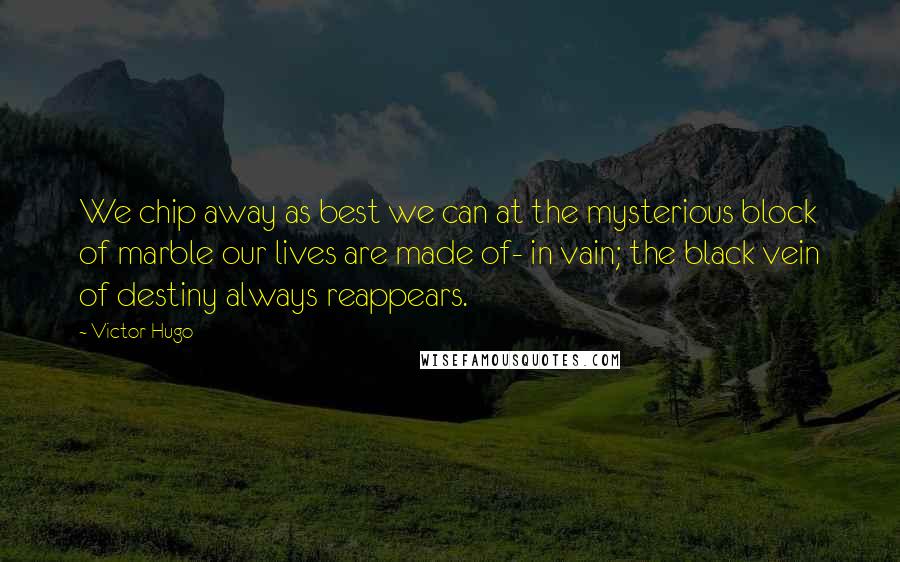 Victor Hugo Quotes: We chip away as best we can at the mysterious block of marble our lives are made of- in vain; the black vein of destiny always reappears.