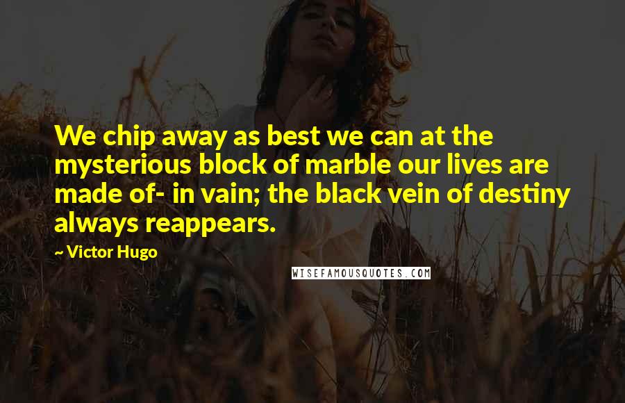 Victor Hugo Quotes: We chip away as best we can at the mysterious block of marble our lives are made of- in vain; the black vein of destiny always reappears.