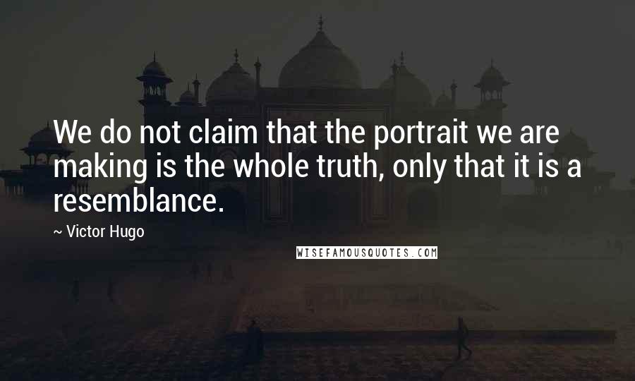 Victor Hugo Quotes: We do not claim that the portrait we are making is the whole truth, only that it is a resemblance.