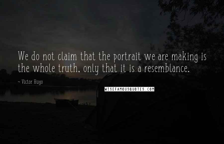 Victor Hugo Quotes: We do not claim that the portrait we are making is the whole truth, only that it is a resemblance.