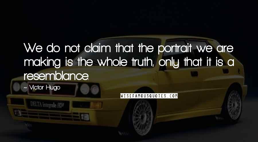 Victor Hugo Quotes: We do not claim that the portrait we are making is the whole truth, only that it is a resemblance.