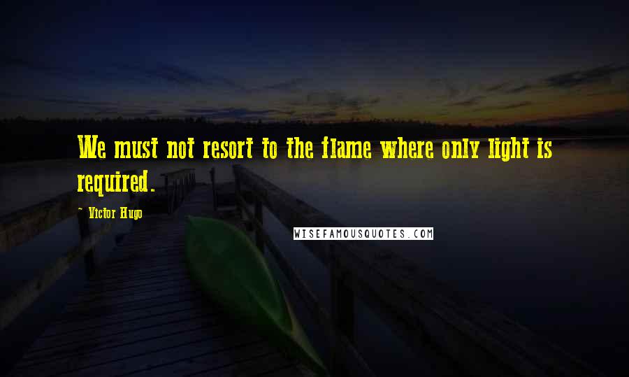 Victor Hugo Quotes: We must not resort to the flame where only light is required.