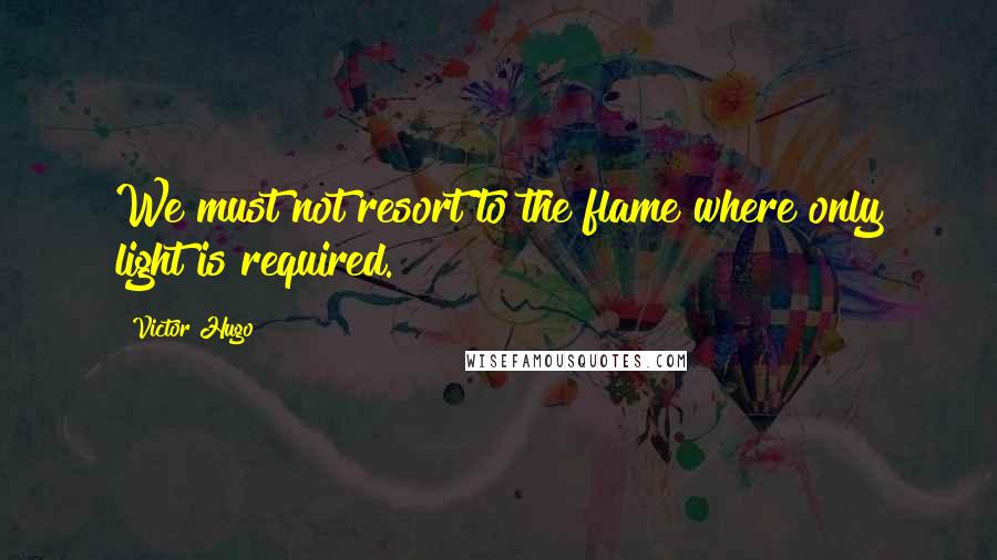 Victor Hugo Quotes: We must not resort to the flame where only light is required.