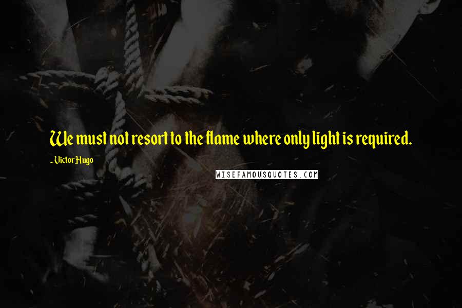 Victor Hugo Quotes: We must not resort to the flame where only light is required.