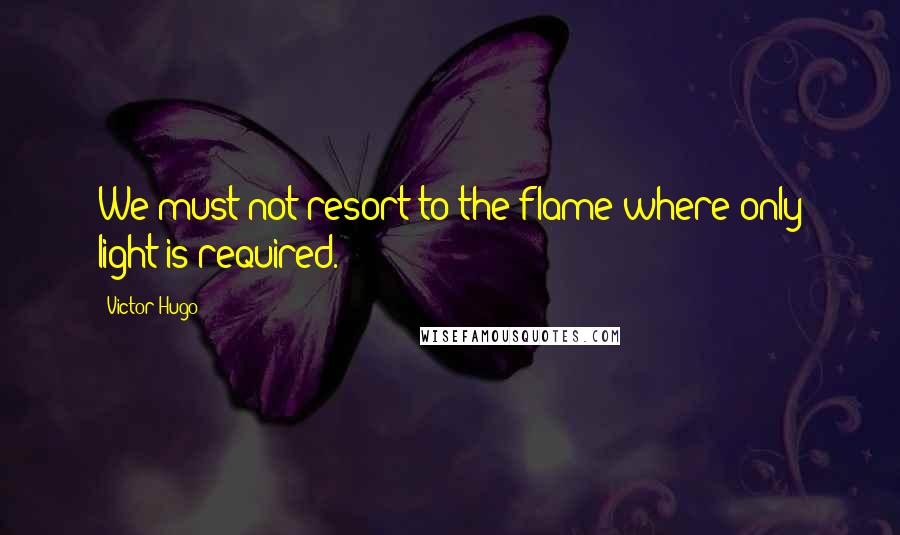 Victor Hugo Quotes: We must not resort to the flame where only light is required.