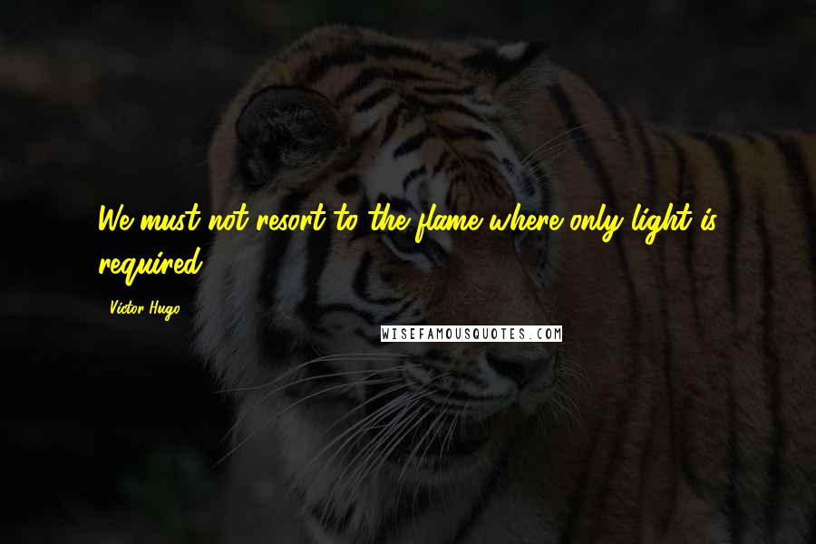 Victor Hugo Quotes: We must not resort to the flame where only light is required.