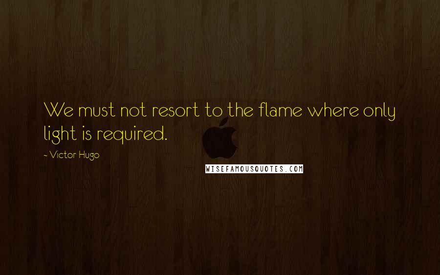 Victor Hugo Quotes: We must not resort to the flame where only light is required.