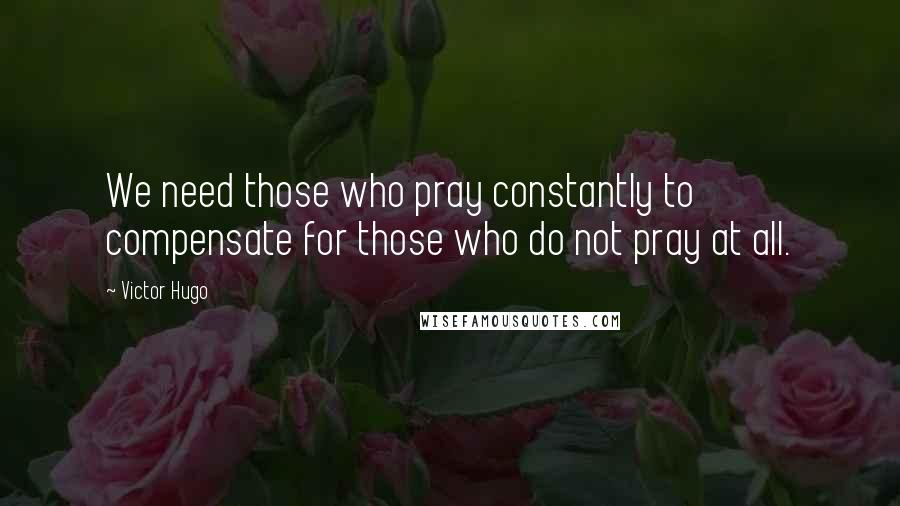 Victor Hugo Quotes: We need those who pray constantly to compensate for those who do not pray at all.