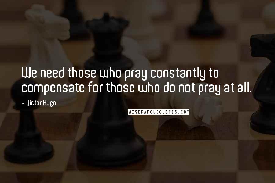 Victor Hugo Quotes: We need those who pray constantly to compensate for those who do not pray at all.