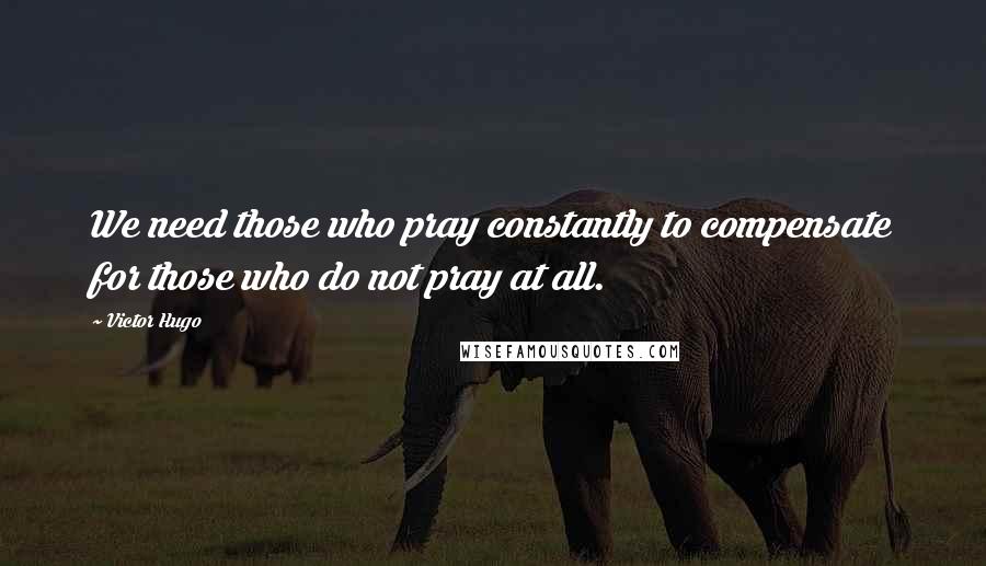 Victor Hugo Quotes: We need those who pray constantly to compensate for those who do not pray at all.