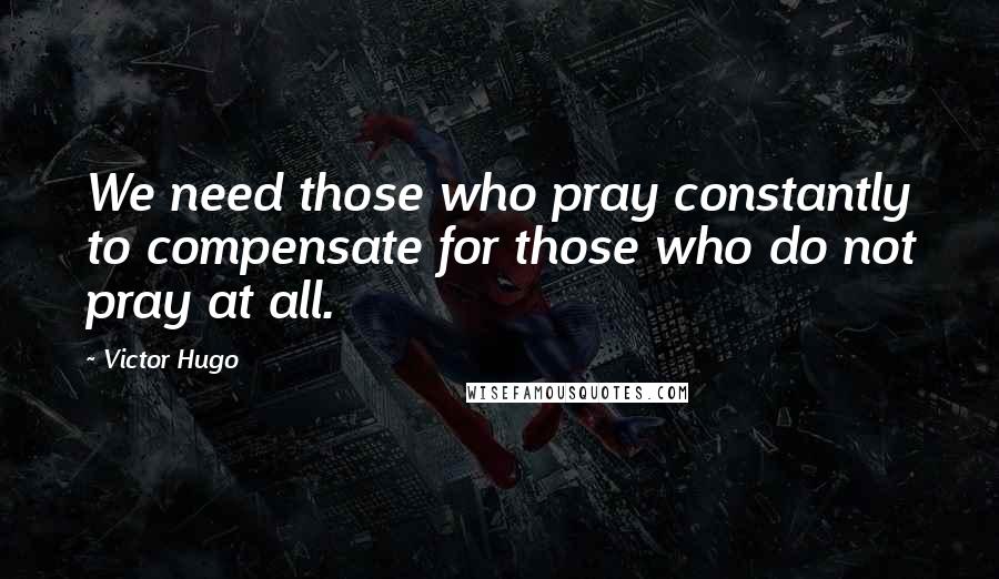 Victor Hugo Quotes: We need those who pray constantly to compensate for those who do not pray at all.