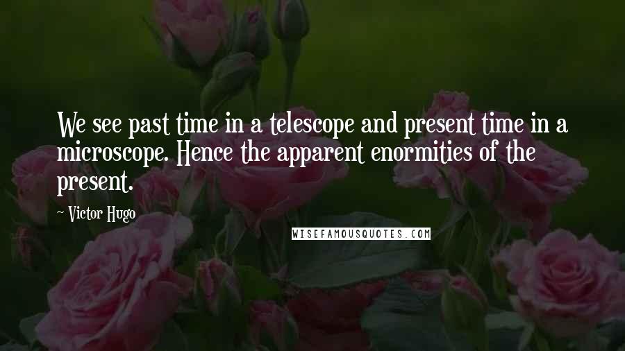 Victor Hugo Quotes: We see past time in a telescope and present time in a microscope. Hence the apparent enormities of the present.