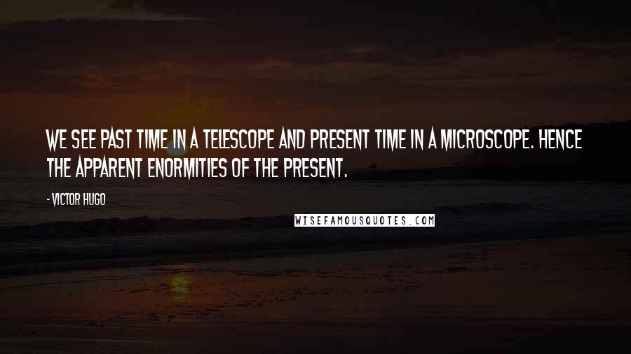 Victor Hugo Quotes: We see past time in a telescope and present time in a microscope. Hence the apparent enormities of the present.