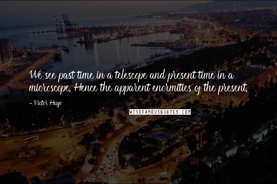 Victor Hugo Quotes: We see past time in a telescope and present time in a microscope. Hence the apparent enormities of the present.