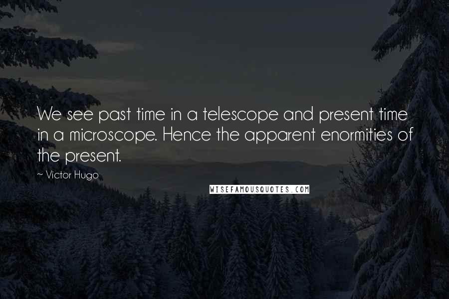 Victor Hugo Quotes: We see past time in a telescope and present time in a microscope. Hence the apparent enormities of the present.
