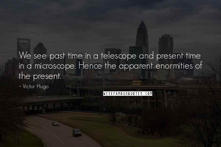 Victor Hugo Quotes: We see past time in a telescope and present time in a microscope. Hence the apparent enormities of the present.