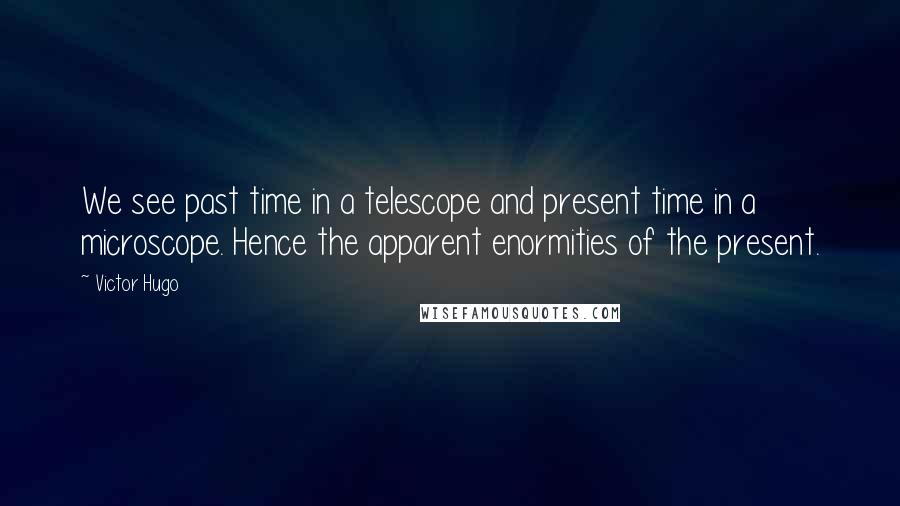 Victor Hugo Quotes: We see past time in a telescope and present time in a microscope. Hence the apparent enormities of the present.