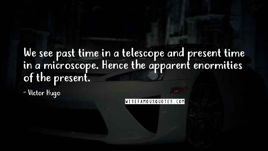 Victor Hugo Quotes: We see past time in a telescope and present time in a microscope. Hence the apparent enormities of the present.