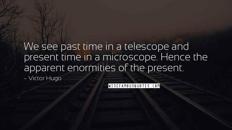 Victor Hugo Quotes: We see past time in a telescope and present time in a microscope. Hence the apparent enormities of the present.