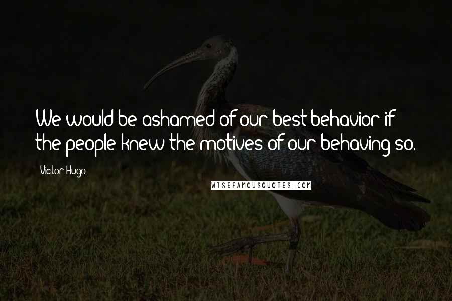 Victor Hugo Quotes: We would be ashamed of our best behavior if the people knew the motives of our behaving so.