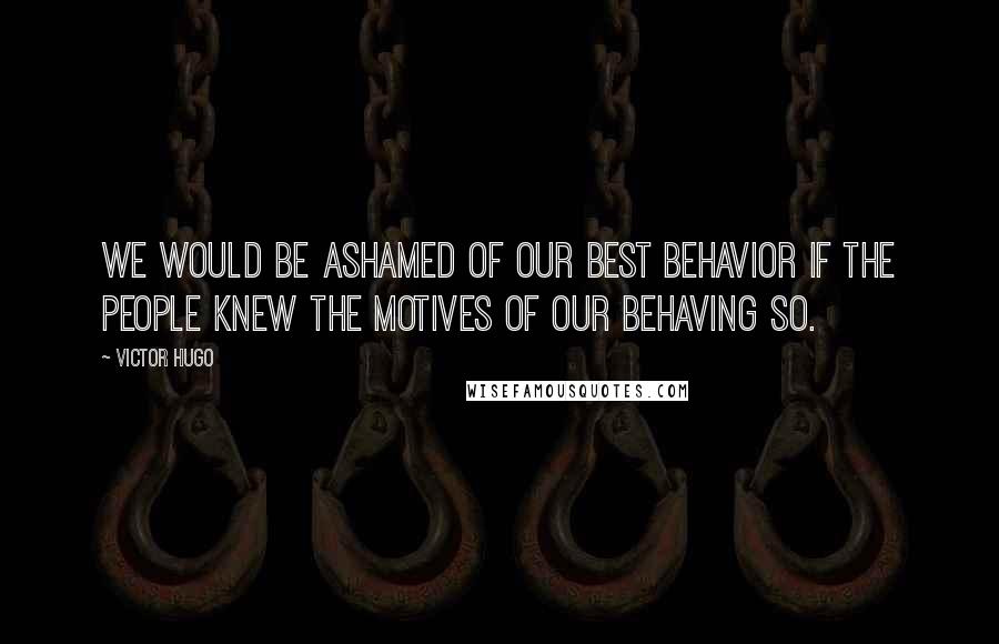 Victor Hugo Quotes: We would be ashamed of our best behavior if the people knew the motives of our behaving so.