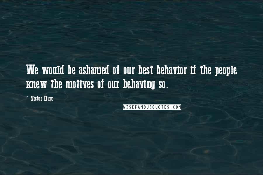 Victor Hugo Quotes: We would be ashamed of our best behavior if the people knew the motives of our behaving so.