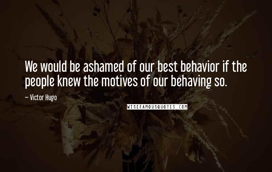 Victor Hugo Quotes: We would be ashamed of our best behavior if the people knew the motives of our behaving so.