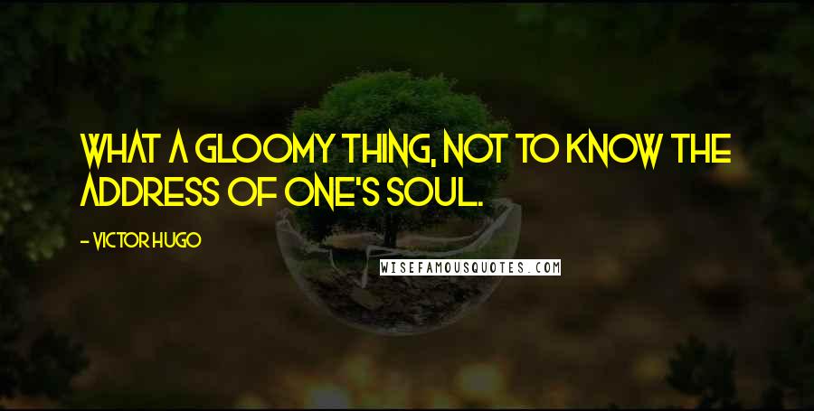 Victor Hugo Quotes: What a gloomy thing, not to know the address of one's soul.