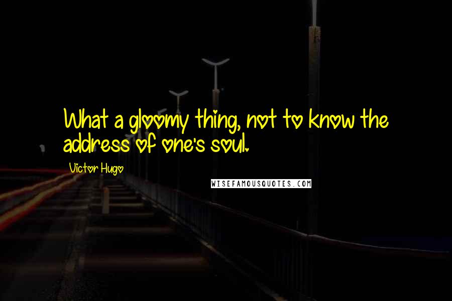 Victor Hugo Quotes: What a gloomy thing, not to know the address of one's soul.