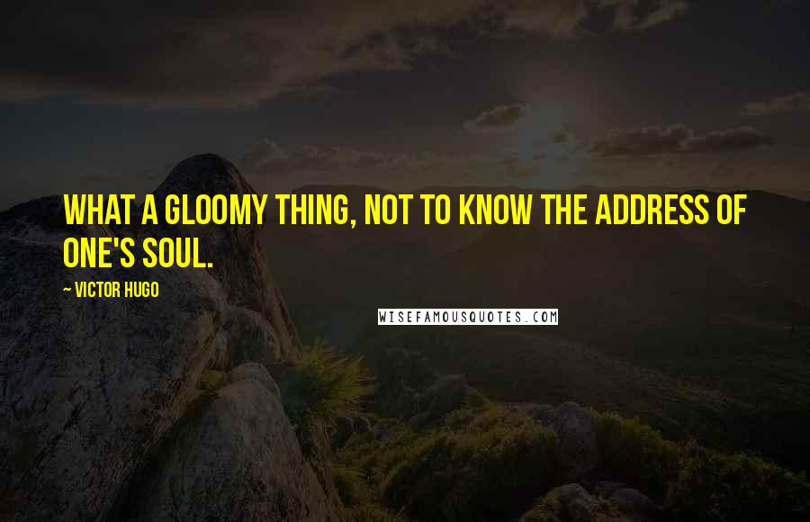 Victor Hugo Quotes: What a gloomy thing, not to know the address of one's soul.