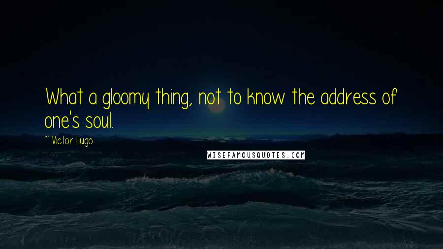 Victor Hugo Quotes: What a gloomy thing, not to know the address of one's soul.