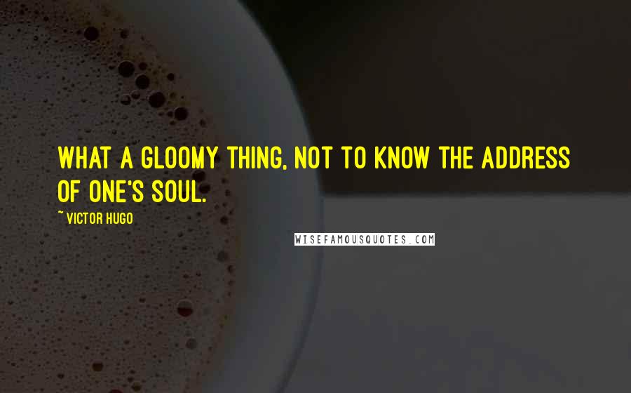 Victor Hugo Quotes: What a gloomy thing, not to know the address of one's soul.