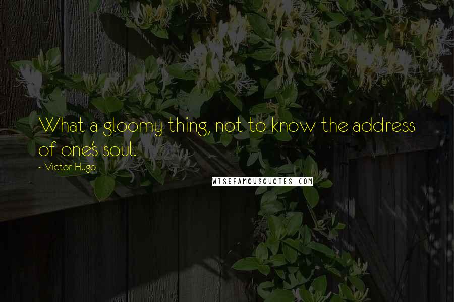Victor Hugo Quotes: What a gloomy thing, not to know the address of one's soul.