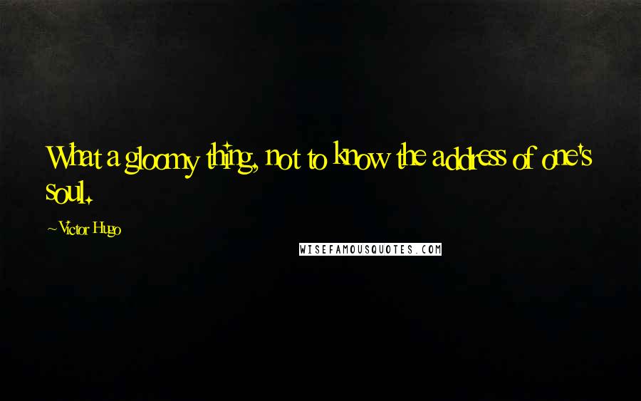 Victor Hugo Quotes: What a gloomy thing, not to know the address of one's soul.