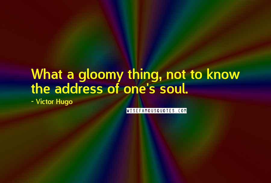 Victor Hugo Quotes: What a gloomy thing, not to know the address of one's soul.