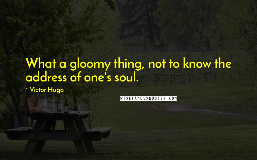 Victor Hugo Quotes: What a gloomy thing, not to know the address of one's soul.