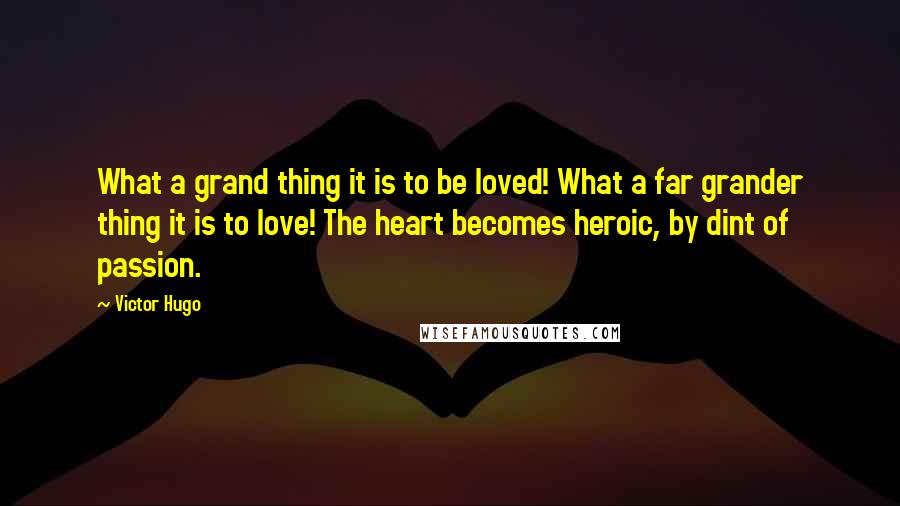 Victor Hugo Quotes: What a grand thing it is to be loved! What a far grander thing it is to love! The heart becomes heroic, by dint of passion.