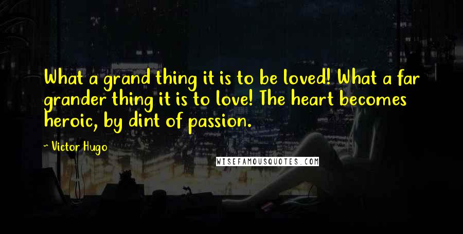 Victor Hugo Quotes: What a grand thing it is to be loved! What a far grander thing it is to love! The heart becomes heroic, by dint of passion.