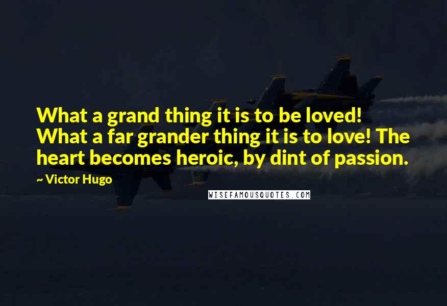 Victor Hugo Quotes: What a grand thing it is to be loved! What a far grander thing it is to love! The heart becomes heroic, by dint of passion.