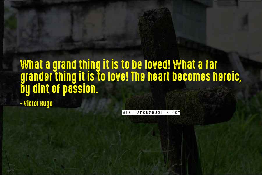 Victor Hugo Quotes: What a grand thing it is to be loved! What a far grander thing it is to love! The heart becomes heroic, by dint of passion.