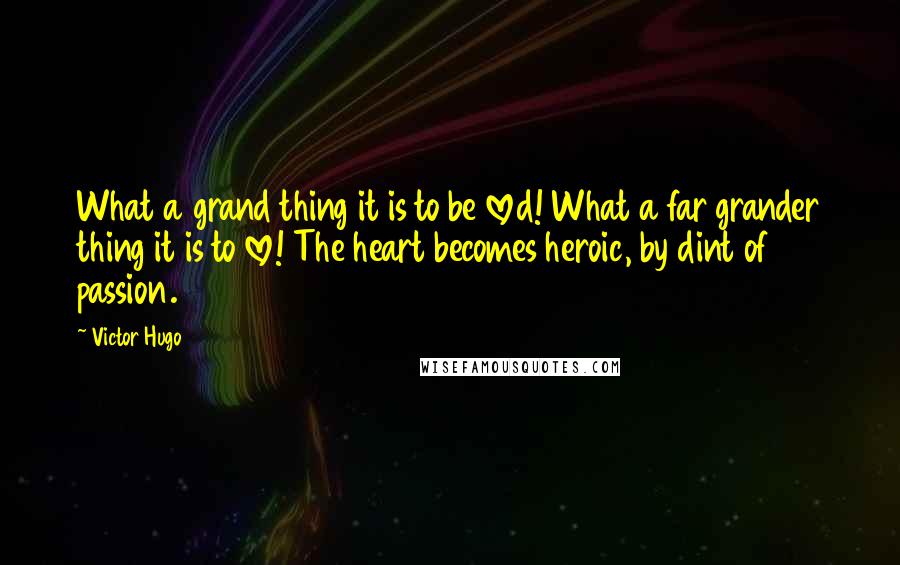 Victor Hugo Quotes: What a grand thing it is to be loved! What a far grander thing it is to love! The heart becomes heroic, by dint of passion.